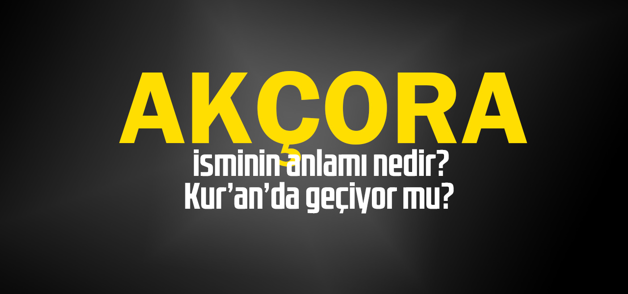 Akçora isminin anlamı nedir, Akçora ne demektir? Kuranda geçiyor mu?