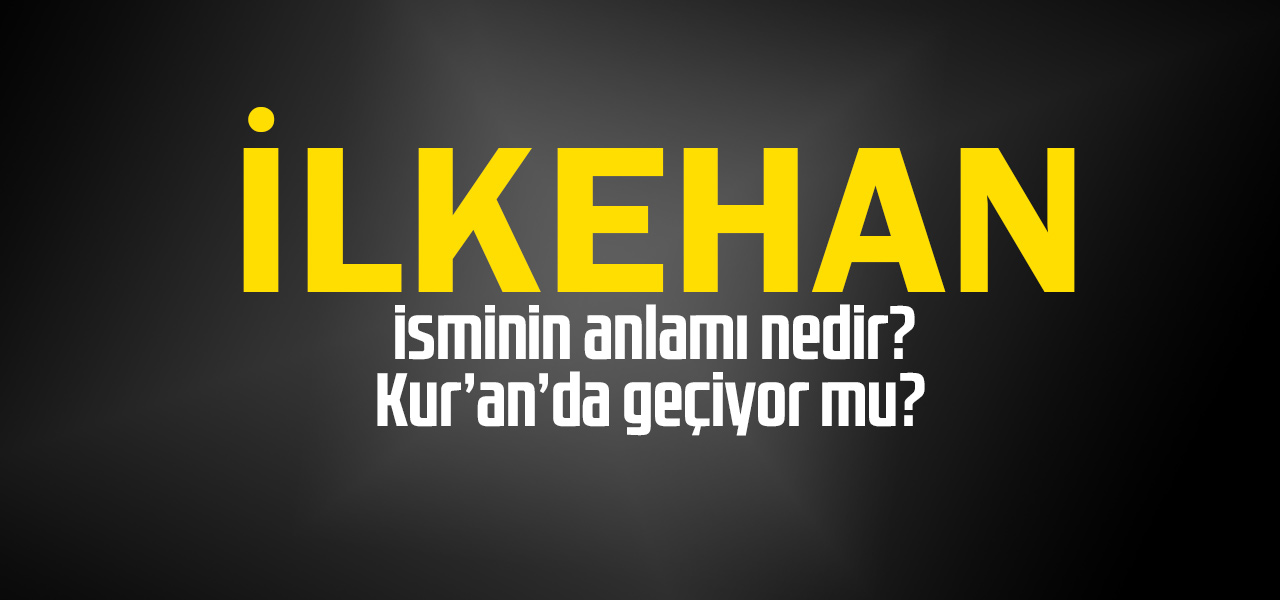 İlkehan isminin anlamı nedir, İlkehan ne demektir? Kuranda geçiyor mu?