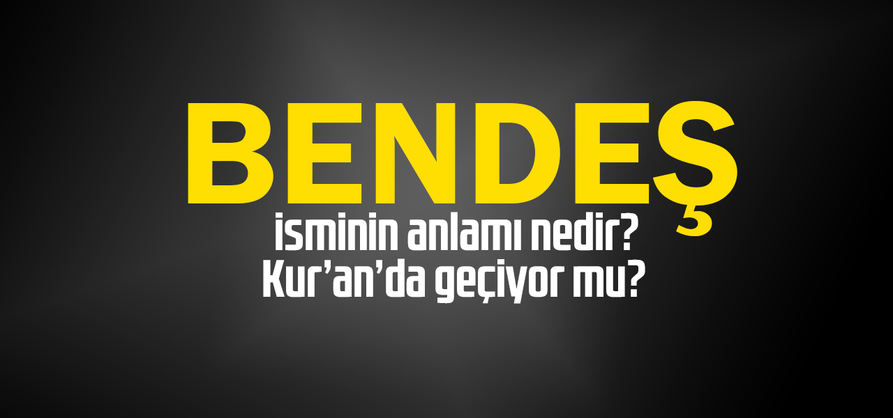 Bendeş isminin anlamı nedir, Bendeş ne demektir? Kuranda geçiyor mu?