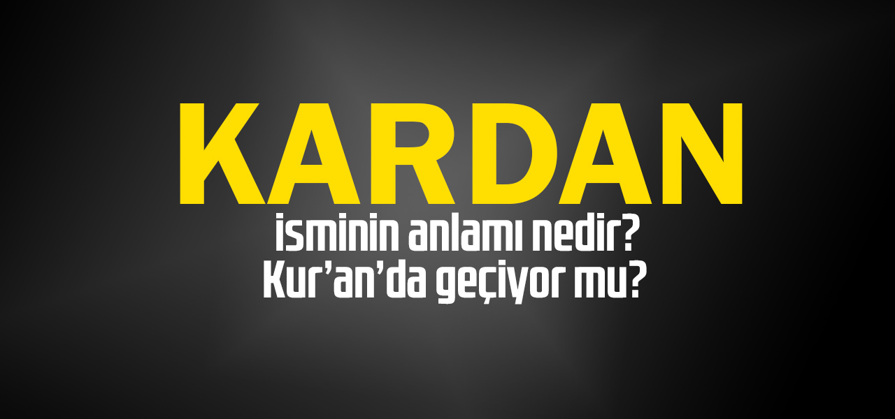 Kardan isminin anlamı nedir, Kardan ne demektir? Kuranda geçiyor mu?