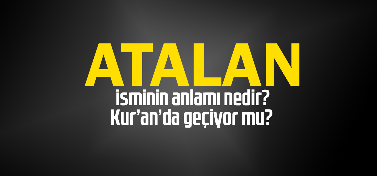 Atalan isminin anlamı nedir, Atalan ne demektir? Kuranda geçiyor mu?