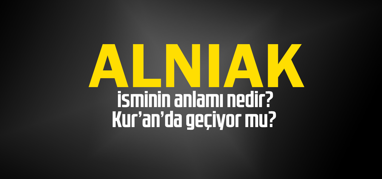 Alnıak isminin anlamı nedir, Alnıak ne demektir? Kuranda geçiyor mu?