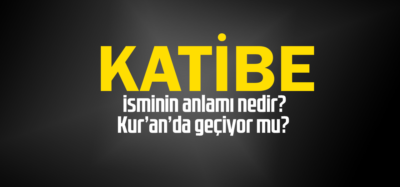 Katibe isminin anlamı nedir, Katibe ne demektir? Kuranda geçiyor mu?