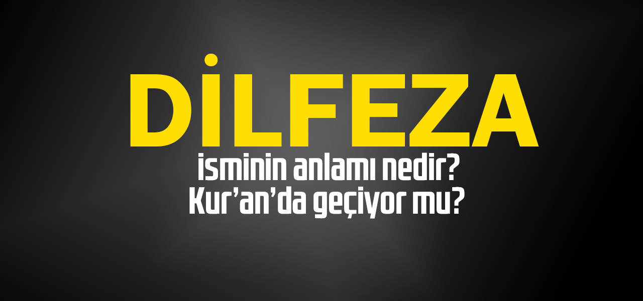 Dilfeza isminin anlamı nedir, Dilfeza ne demektir? Kuranda geçiyor mu?