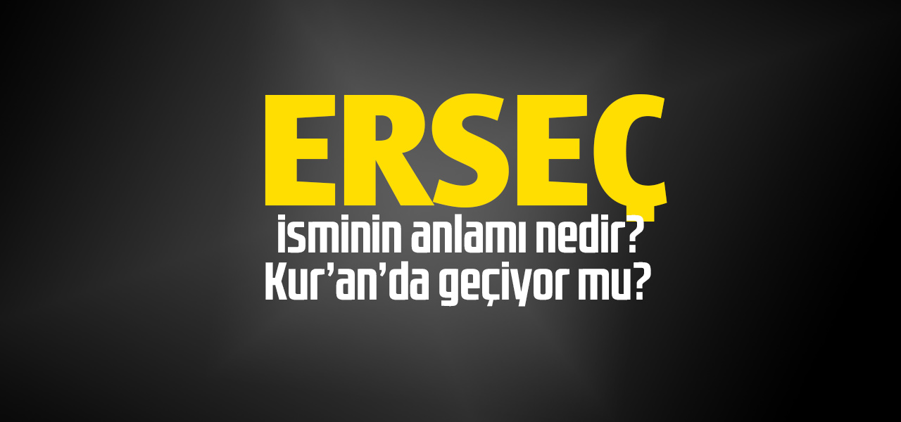 Erseç isminin anlamı nedir, Erseç ne demektir? Kuranda geçiyor mu?