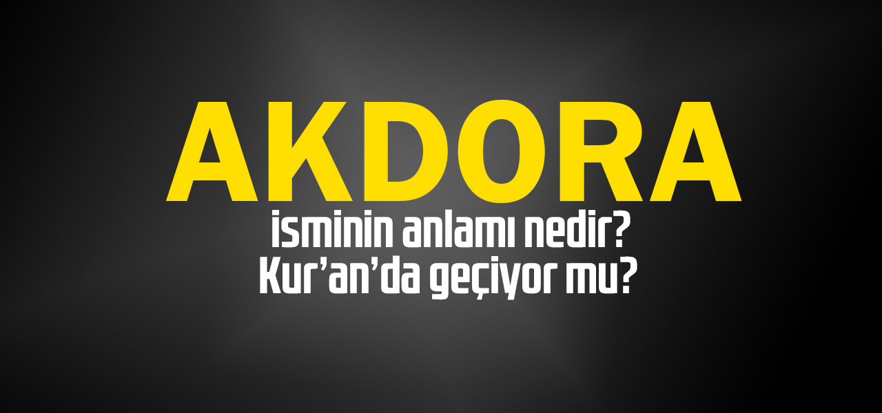 Akdora isminin anlamı nedir, Akdora ne demektir? Kuranda geçiyor mu?