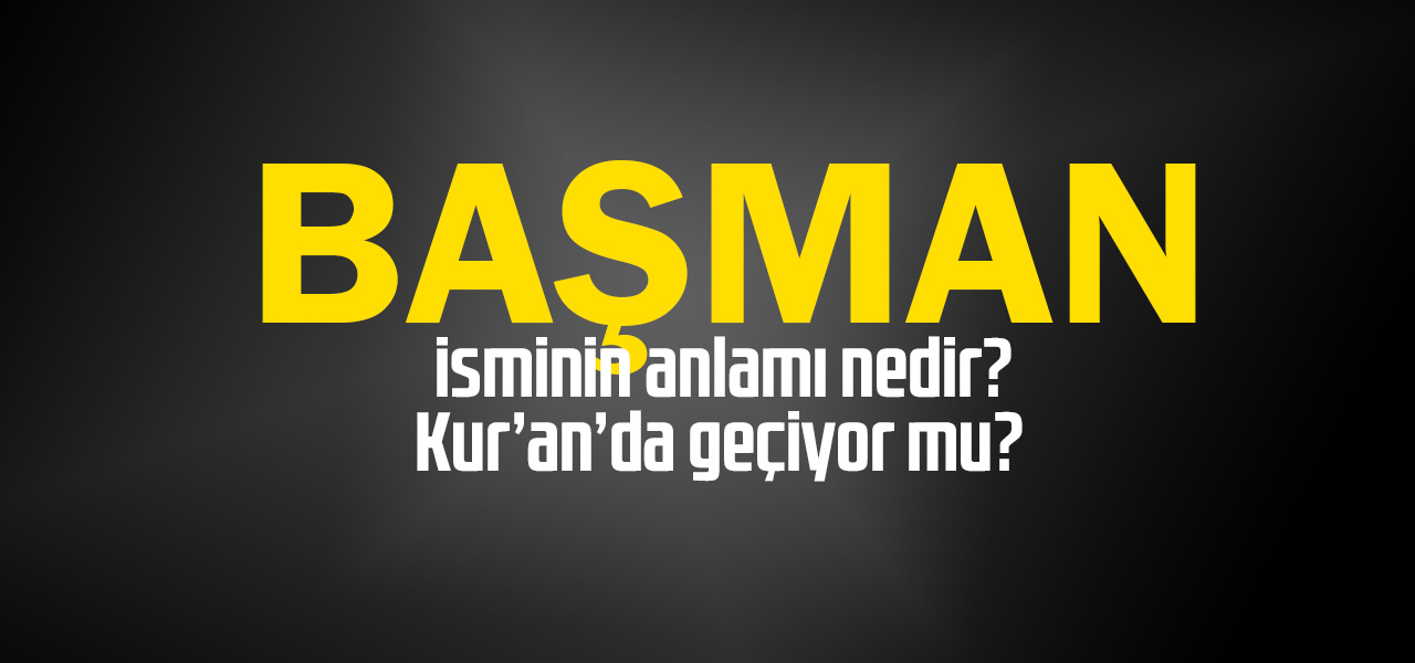 Başman isminin anlamı nedir, Başman ne demektir? Kuranda geçiyor mu?