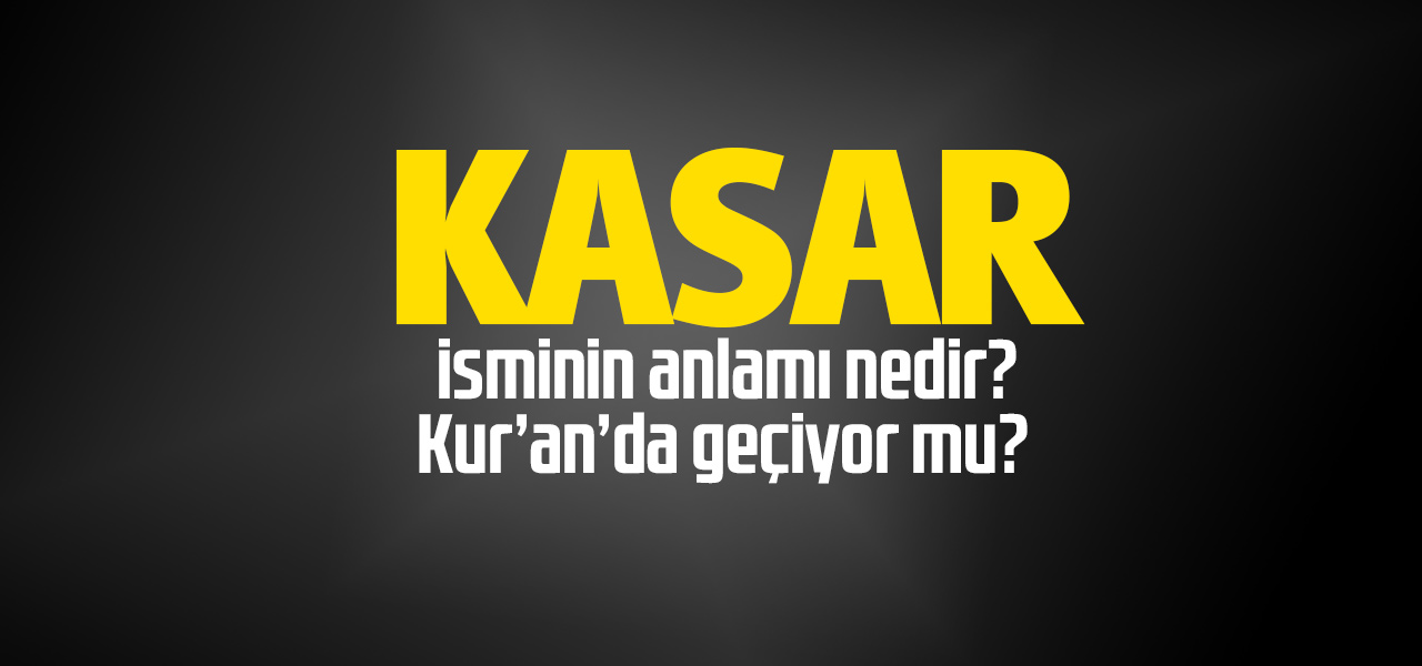 Kasar isminin anlamı nedir, Kasar ne demektir? Kuranda geçiyor mu?