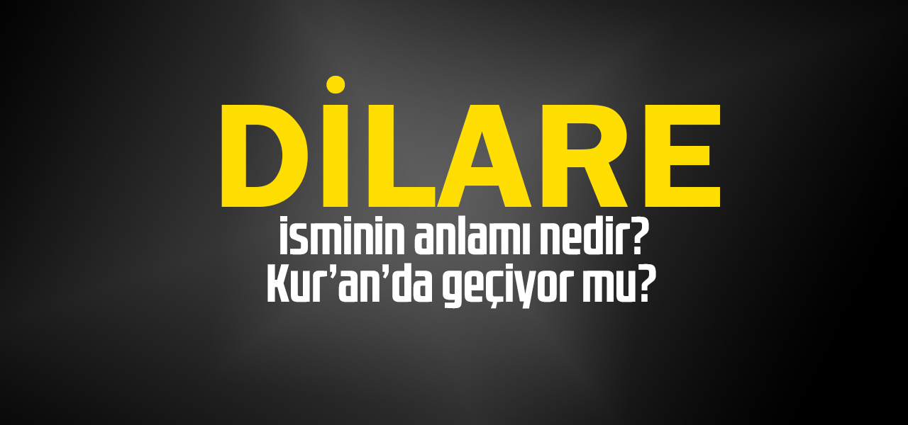 Dilare isminin anlamı nedir, Dilare ne demektir? Kuranda geçiyor mu?