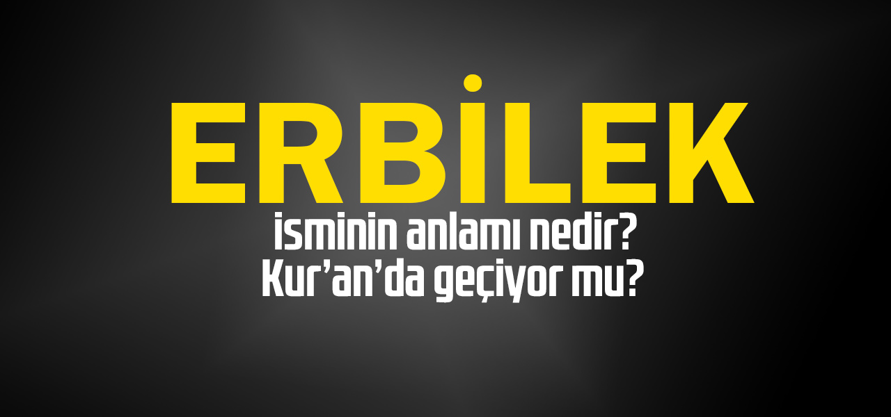 Erbilek isminin anlamı nedir, Erbilek ne demektir? Kuranda geçiyor mu?