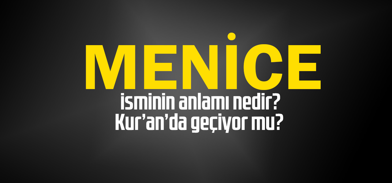 Menice isminin anlamı nedir, Menice ne demektir? Kuranda geçiyor mu?