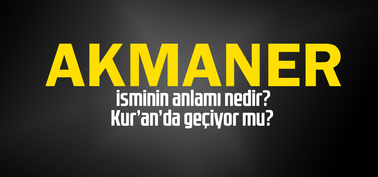 Akmaner isminin anlamı nedir, Akmaner ne demektir? Kuranda geçiyor mu?