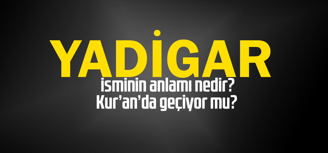 Yadigar isminin anlamı nedir, Yadigar ne demektir? Kuranda geçiyor mu?