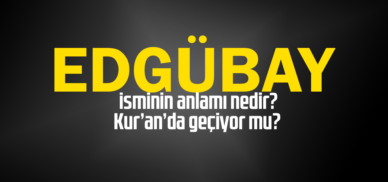 Edgübay isminin anlamı nedir, Edgübay ne demektir? Kuranda geçiyor mu?