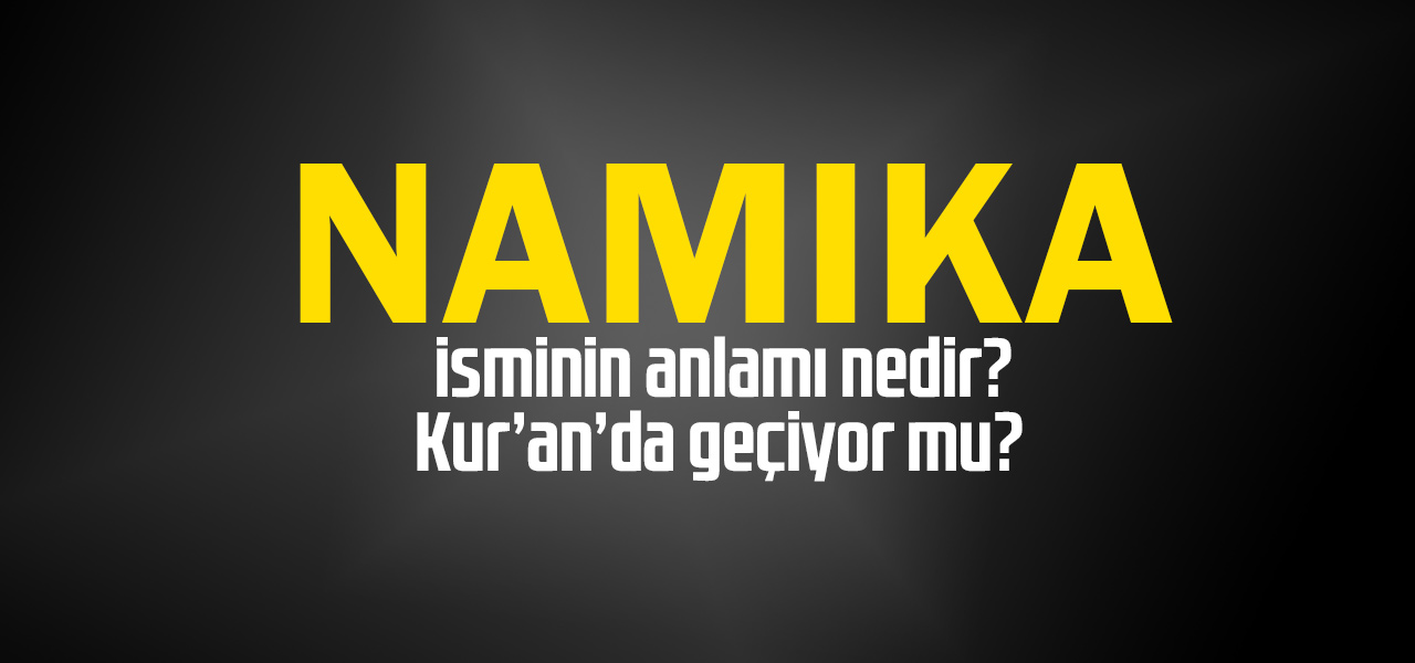 Namıka isminin anlamı nedir, Namıka ne demektir? Kuranda geçiyor mu?