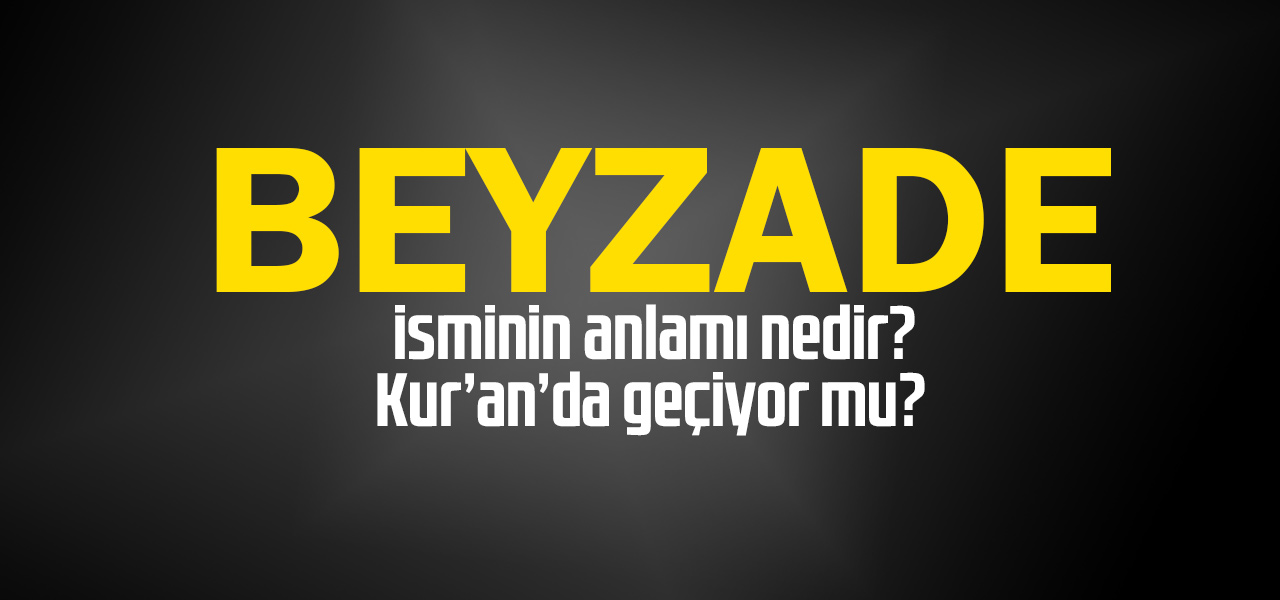 Beyzade isminin anlamı nedir, Beyzade ne demektir? Kuranda geçiyor mu?