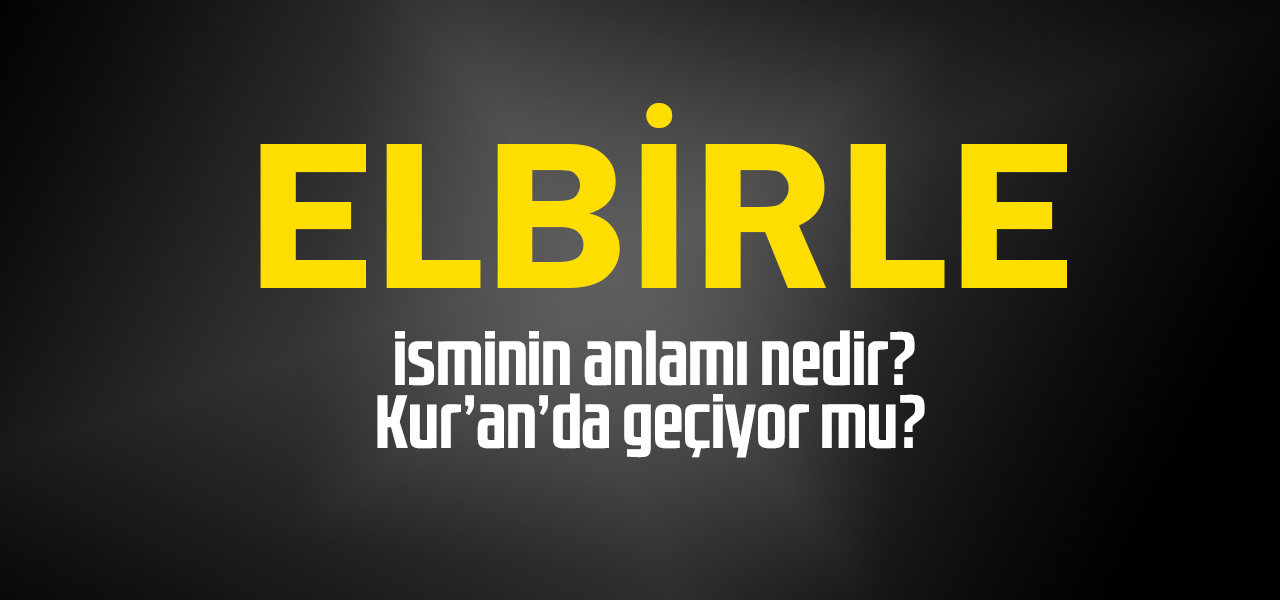 Elbirle isminin anlamı nedir, Elbirle ne demektir? Kuranda geçiyor mu?