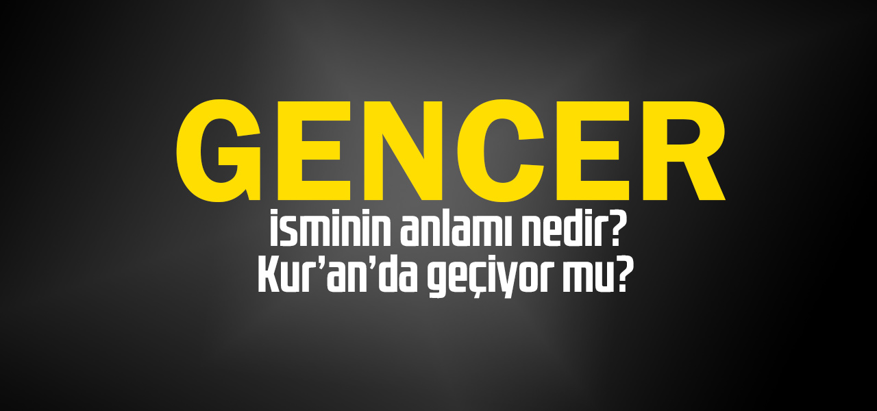 Gencer isminin anlamı nedir, Gencer ne demektir? Kuranda geçiyor mu?