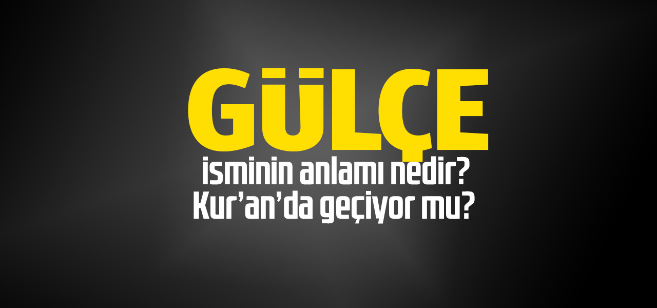 Gülçe isminin anlamı nedir, Gülçe ne demektir? Kuranda geçiyor mu?