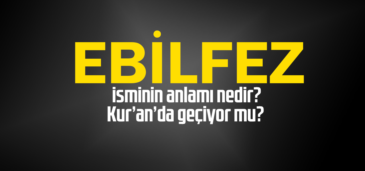 Ebilfez isminin anlamı nedir, Ebilfez ne demektir? Kuranda geçiyor mu?