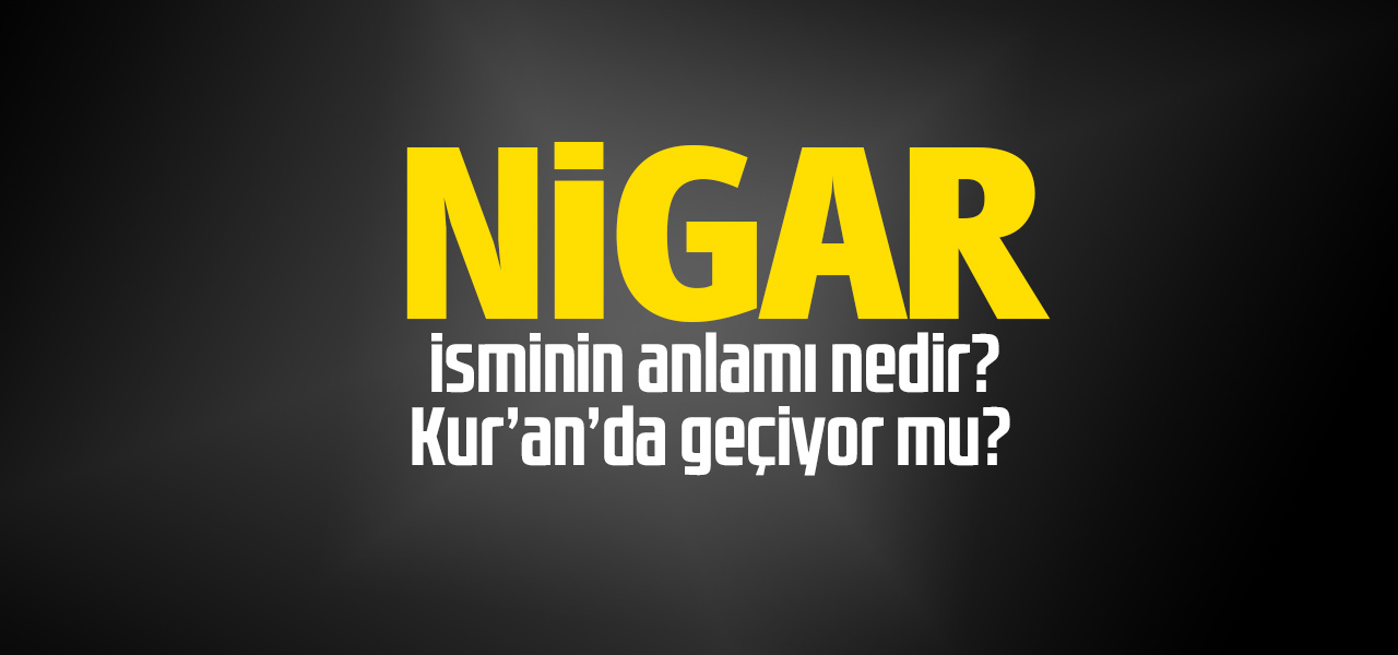 Nigar isminin anlamı nedir, Nigar ne demektir? Kuranda geçiyor mu?