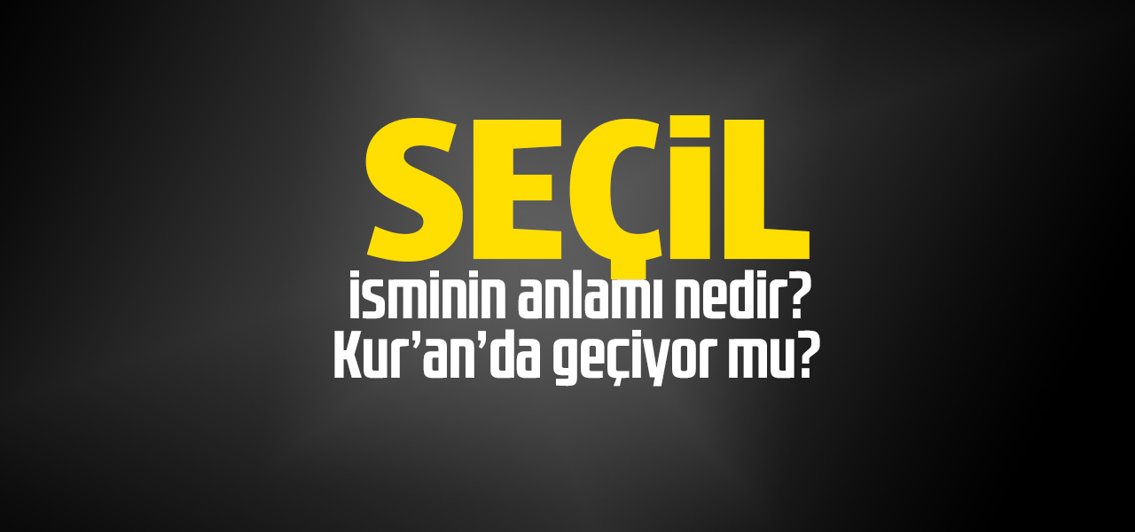 Seçil isminin anlamı nedir, Seçil ne demektir? Kuranda geçiyor mu?