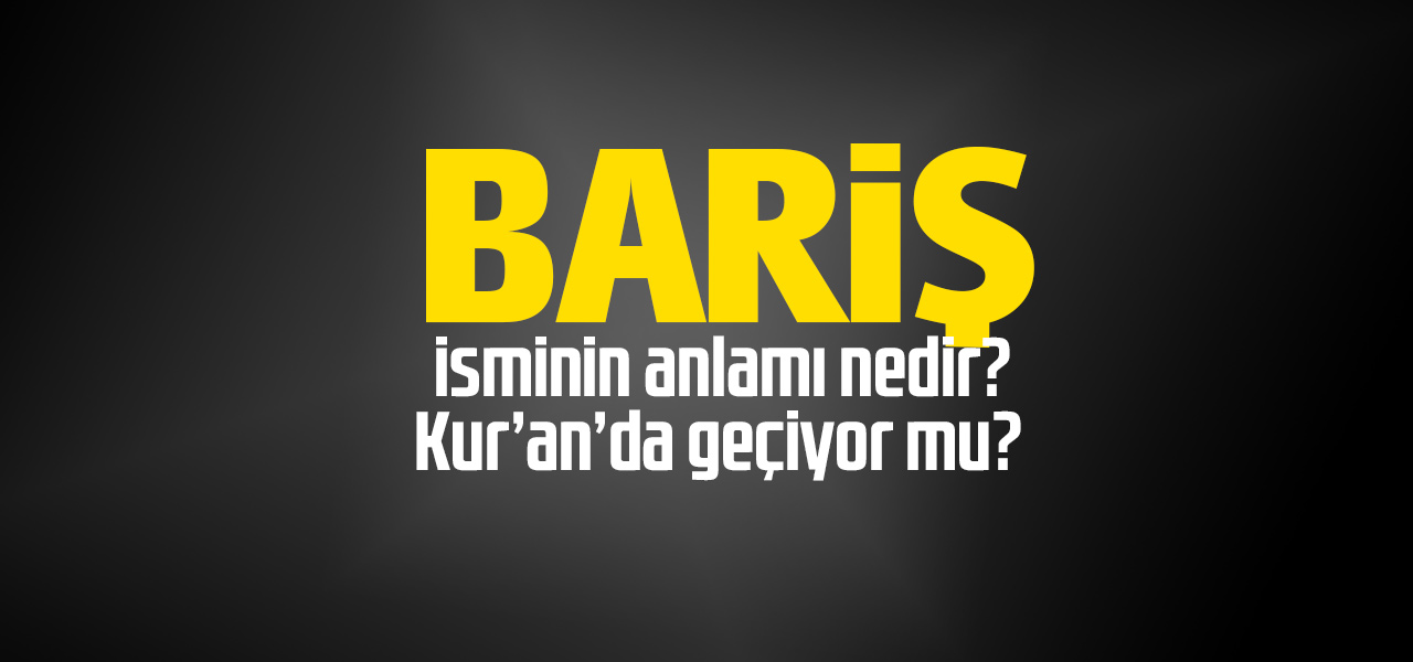 Bariş isminin anlamı nedir, Bariş ne demektir? Kuranda geçiyor mu?