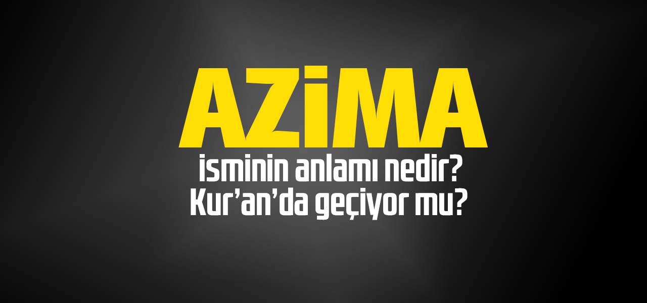 Azima isminin anlamı nedir, Azima ne demektir? Kuranda geçiyor mu?