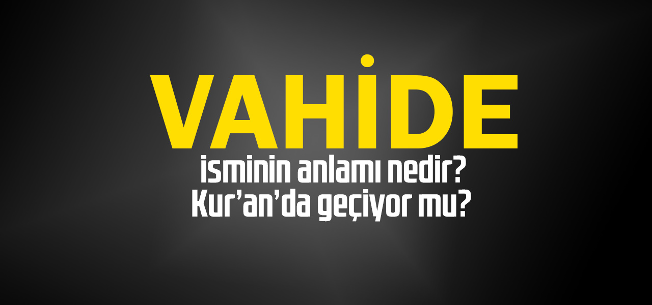 Vahide isminin anlamı nedir, Vahide ne demektir? Kuranda geçiyor mu?