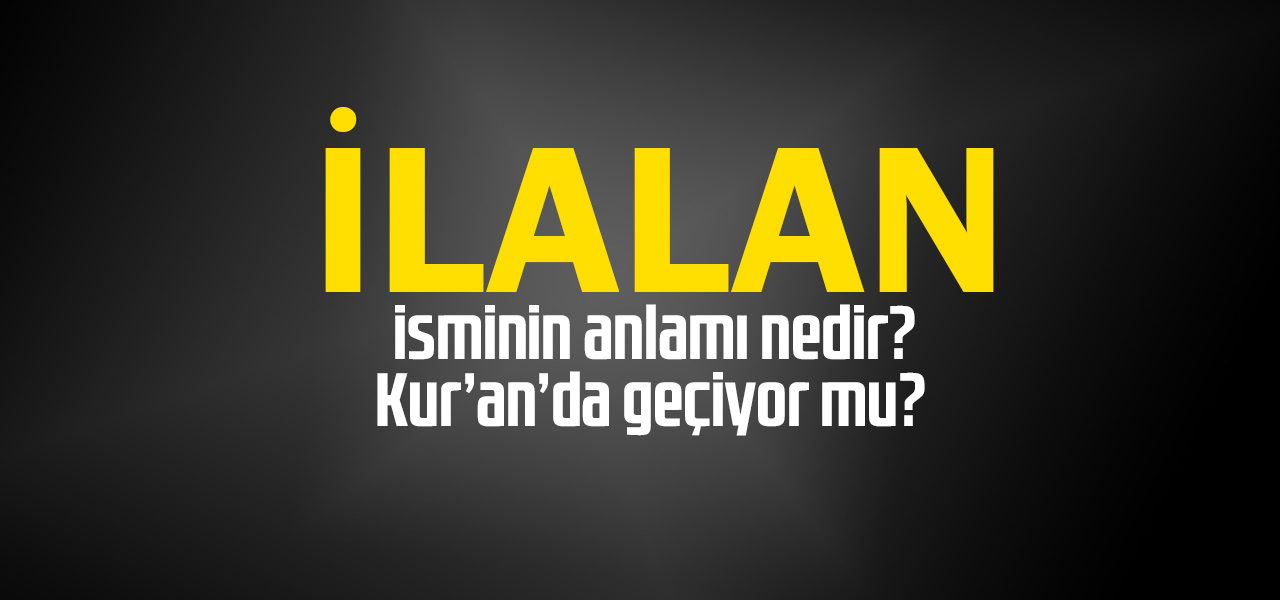 İlalan isminin anlamı nedir, İlalan ne demektir? Kuranda geçiyor mu?