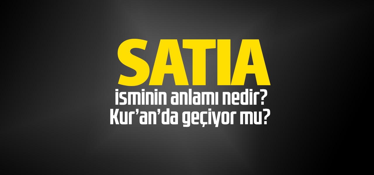 Satıa isminin anlamı nedir, Satıa ne demektir? Kuranda geçiyor mu?