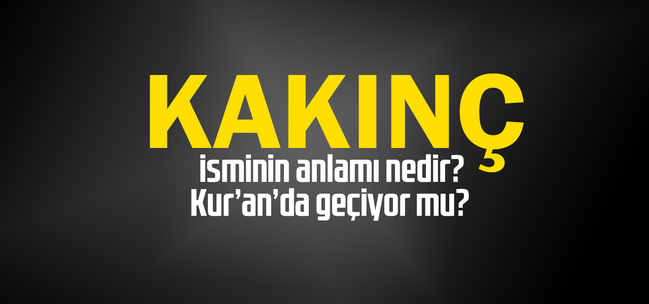 Kakınç isminin anlamı nedir, Kakınç ne demektir? Kuranda geçiyor mu?