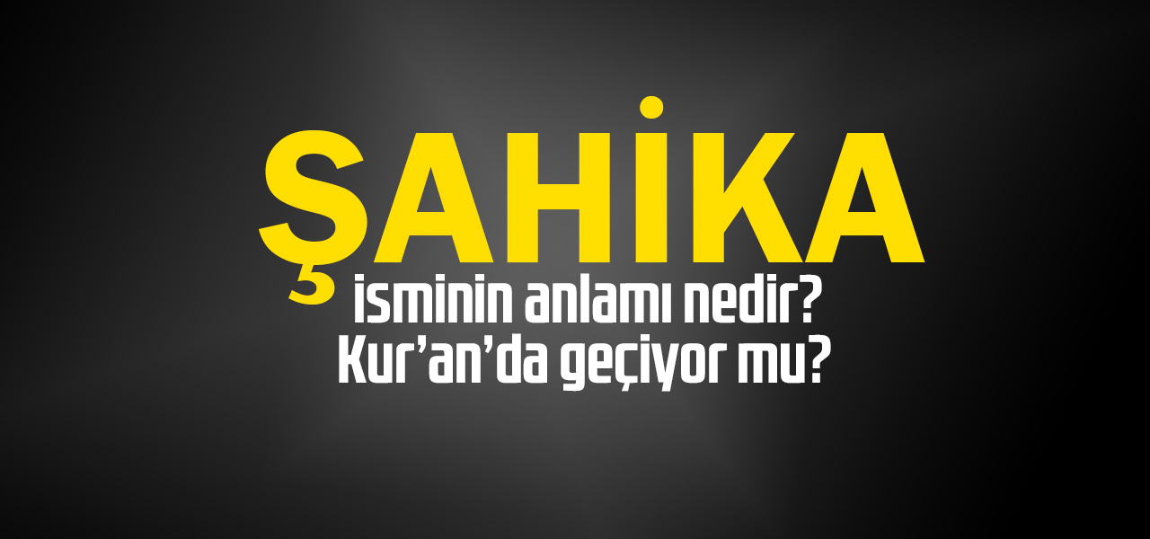 Şahika isminin anlamı nedir, Şahika ne demektir? Kuranda geçiyor mu?