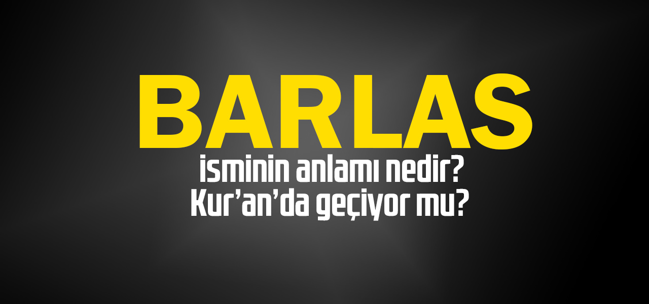 Barlas isminin anlamı nedir, Barlas ne demektir? Kuranda geçiyor mu?