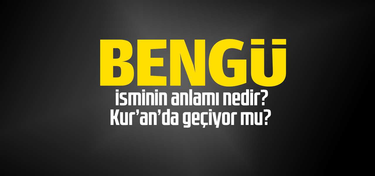 Bengü isminin anlamı nedir, Bengü ne demektir? Kuranda geçiyor mu?