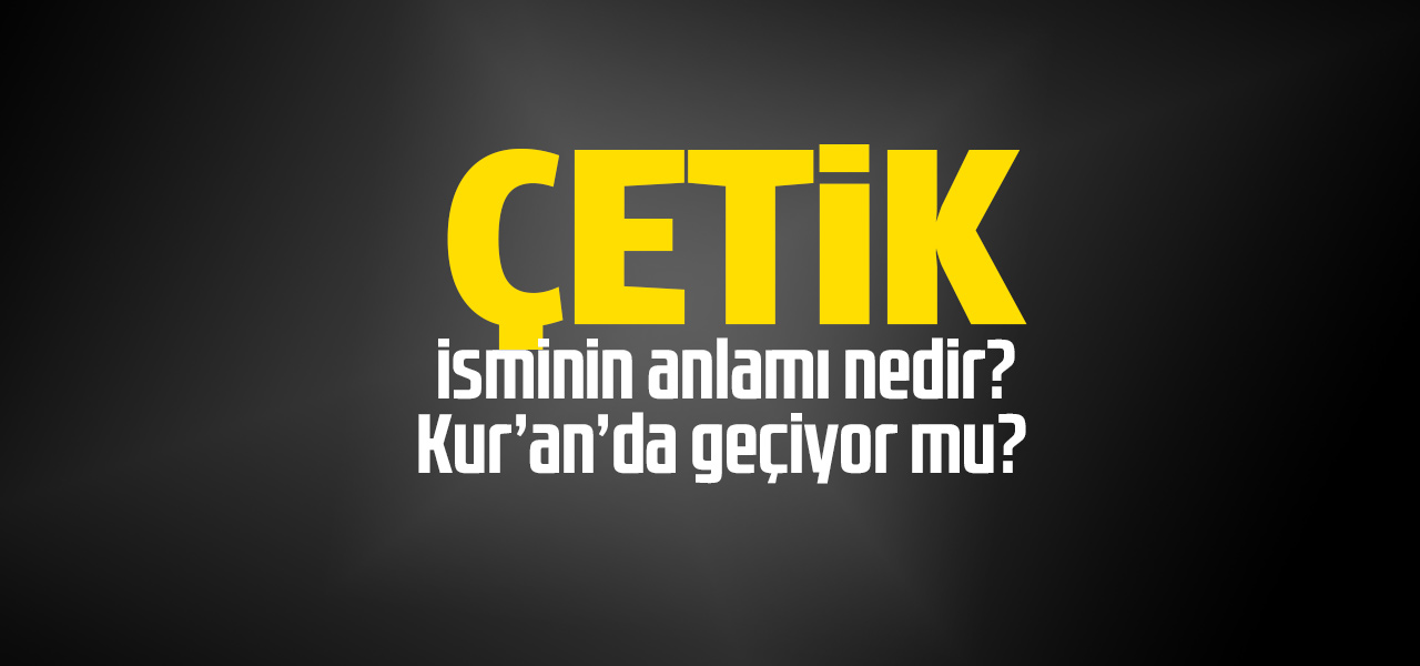 Çetik isminin anlamı nedir, Çetik ne demektir? Kuranda geçiyor mu?