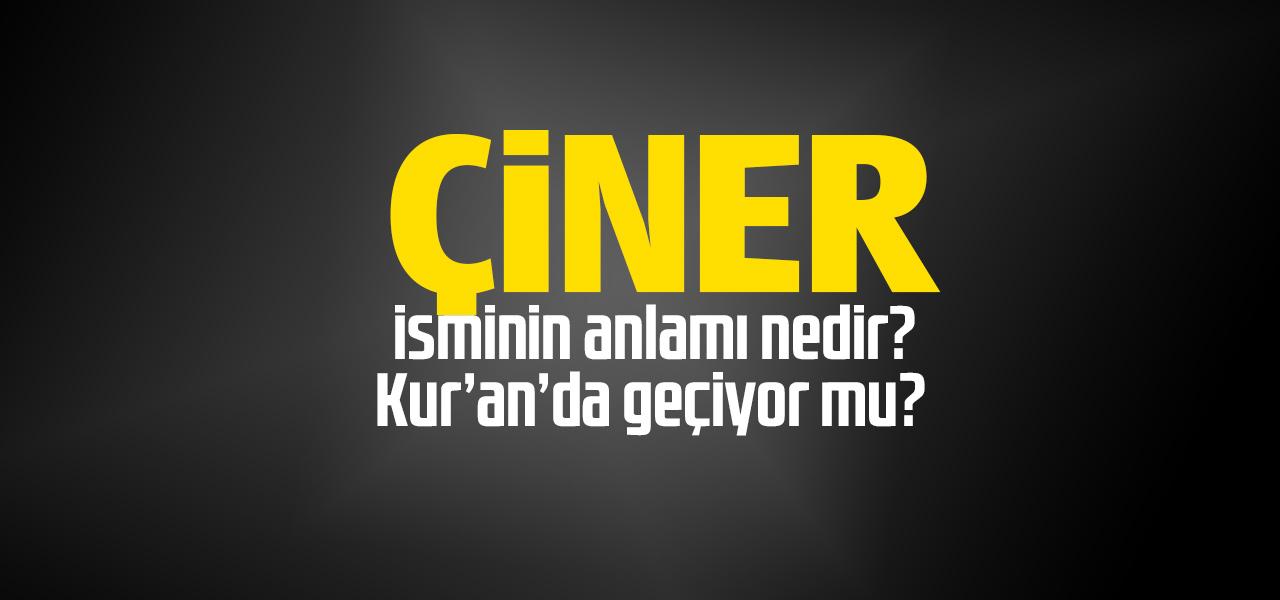 Çiner isminin anlamı nedir, Çiner ne demektir? Kuranda geçiyor mu?