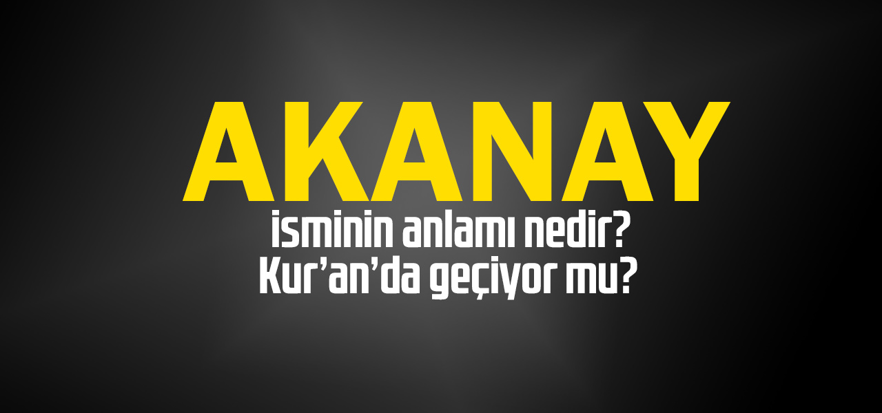 Akanay isminin anlamı nedir, Akanay ne demektir? Kuranda geçiyor mu?