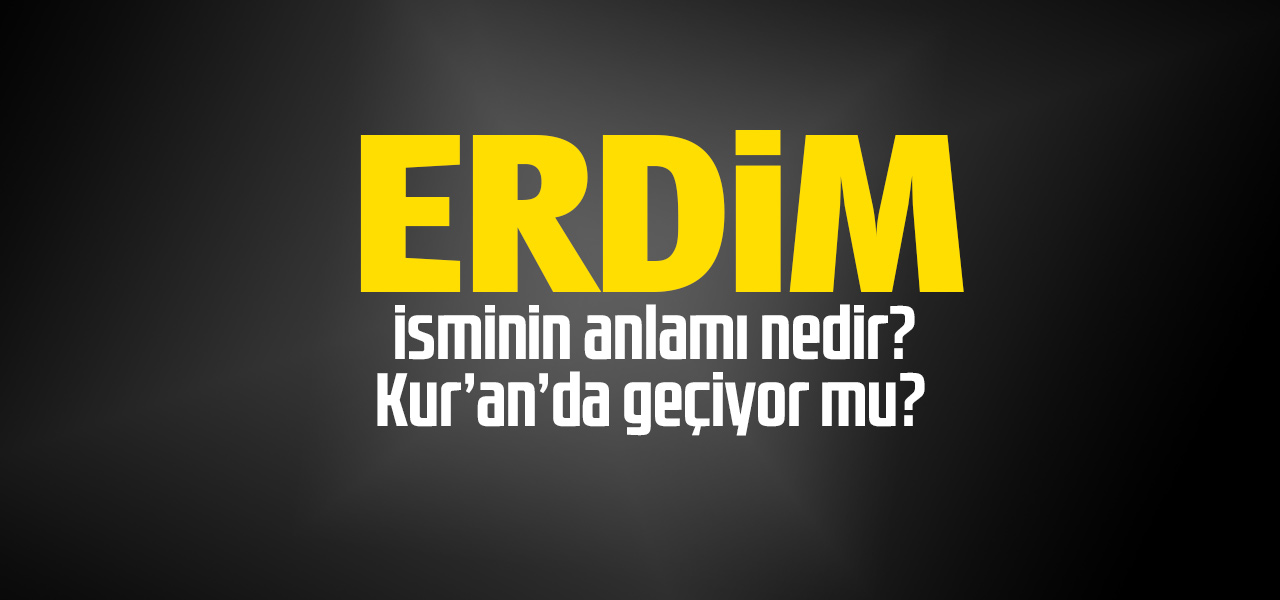 Erdim isminin anlamı nedir, Erdim ne demektir? Kuranda geçiyor mu?