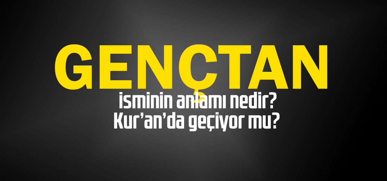 Gençtan isminin anlamı nedir, Gençtan ne demektir? Kuranda geçiyor mu?