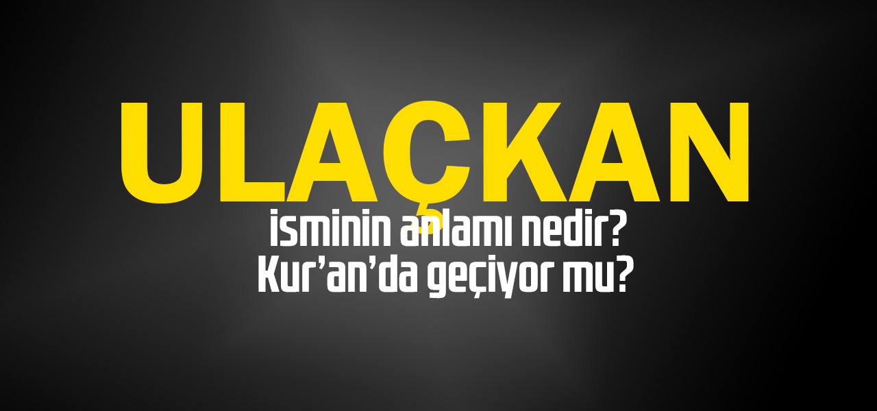 Ulaçkan isminin anlamı nedir, Ulaçkan ne demektir? Kuranda geçiyor mu?