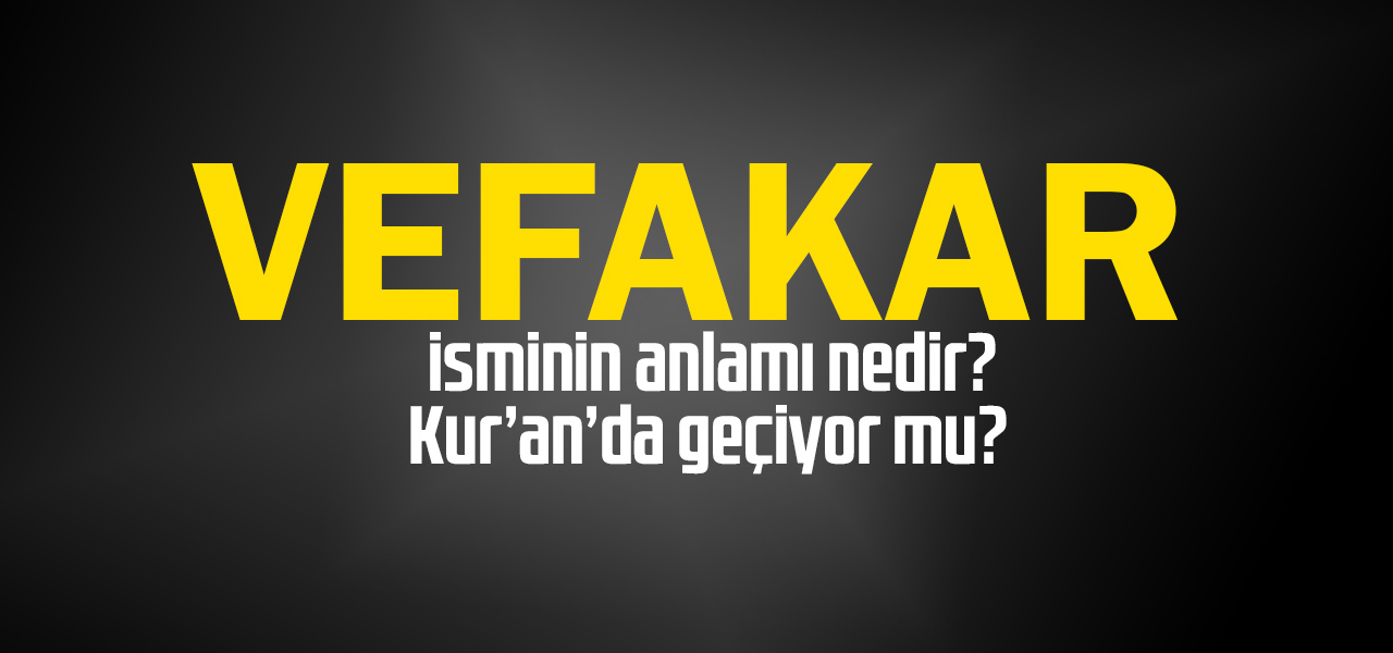 Vefakar isminin anlamı nedir, Vefakar ne demektir? Kuranda geçiyor mu?