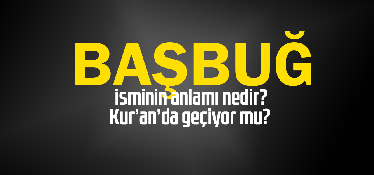 Başbuğ isminin anlamı nedir, Başbuğ ne demektir? Kuranda geçiyor mu?