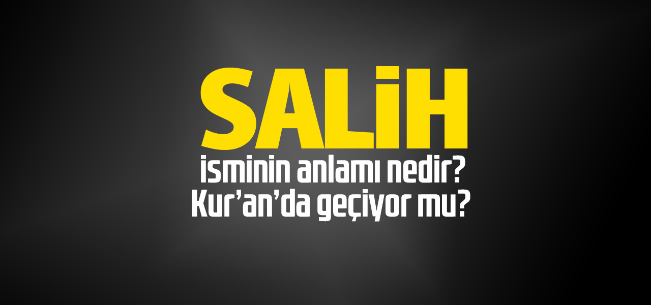 Salih isminin anlamı nedir, Salih ne demektir? Kuranda geçiyor mu?