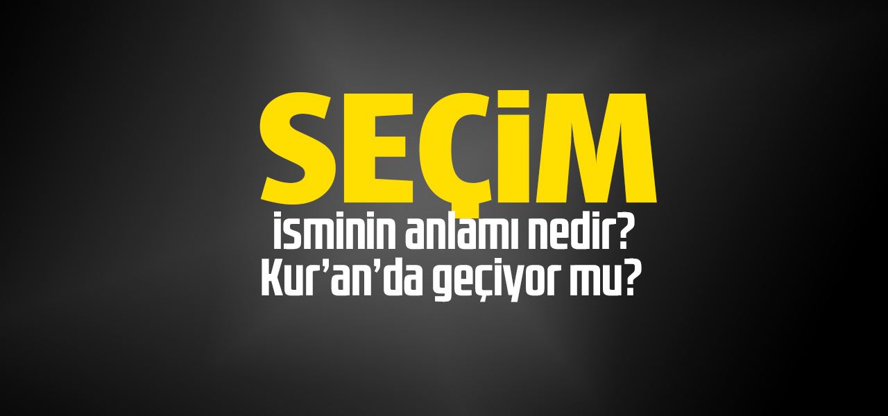 Seçim isminin anlamı nedir, Seçim ne demektir? Kuranda geçiyor mu?