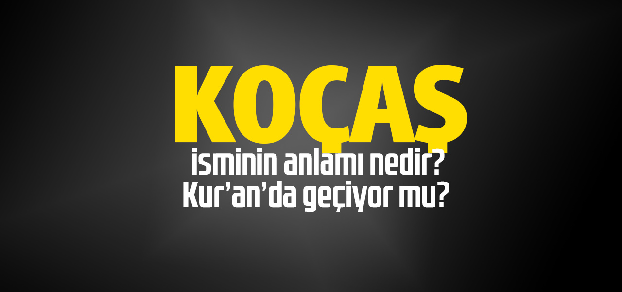 Koçaş isminin anlamı nedir, Koçaş ne demektir? Kuranda geçiyor mu?