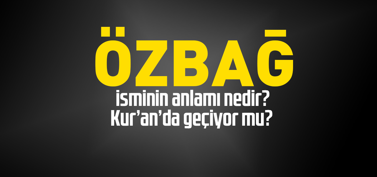 Özbağ isminin anlamı nedir, Özbağ ne demektir? Kuranda geçiyor mu?