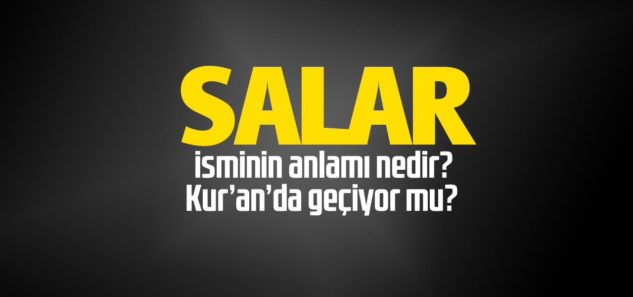 Salar isminin anlamı nedir, Salar ne demektir? Kuranda geçiyor mu?