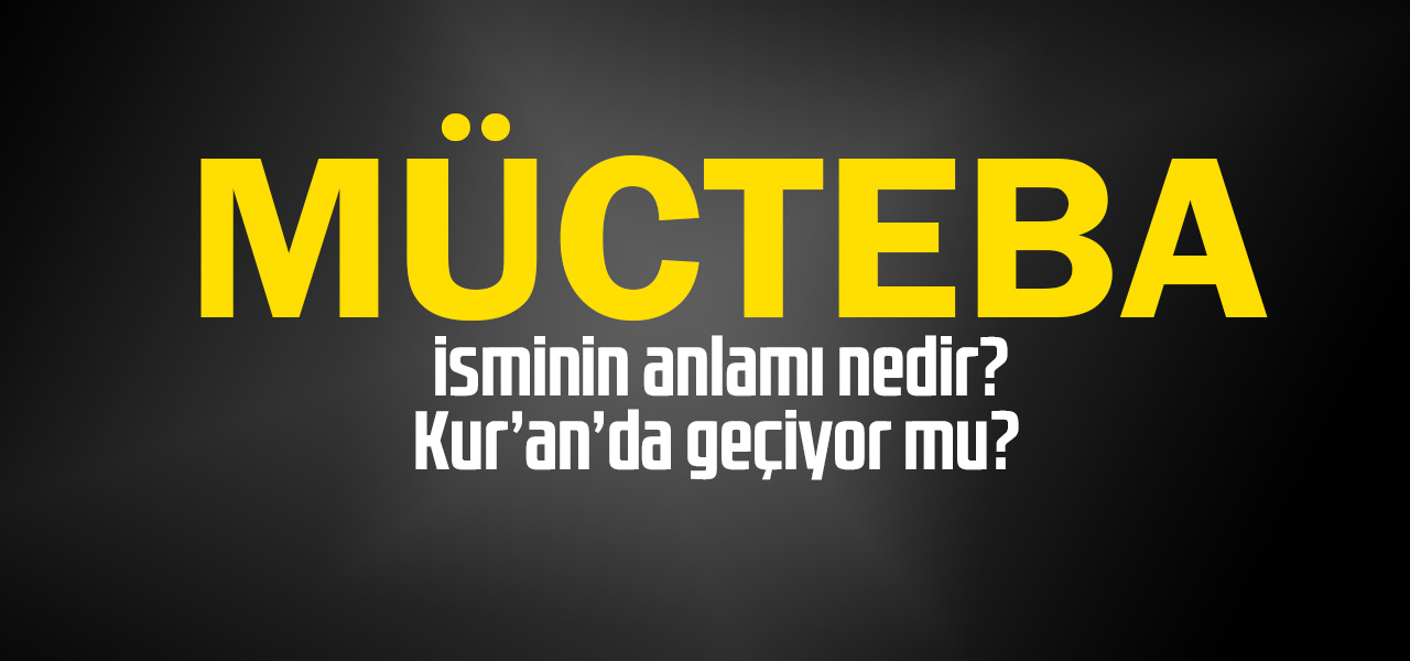 Mücteba isminin anlamı nedir, Mücteba ne demektir? Kuranda geçiyor mu?