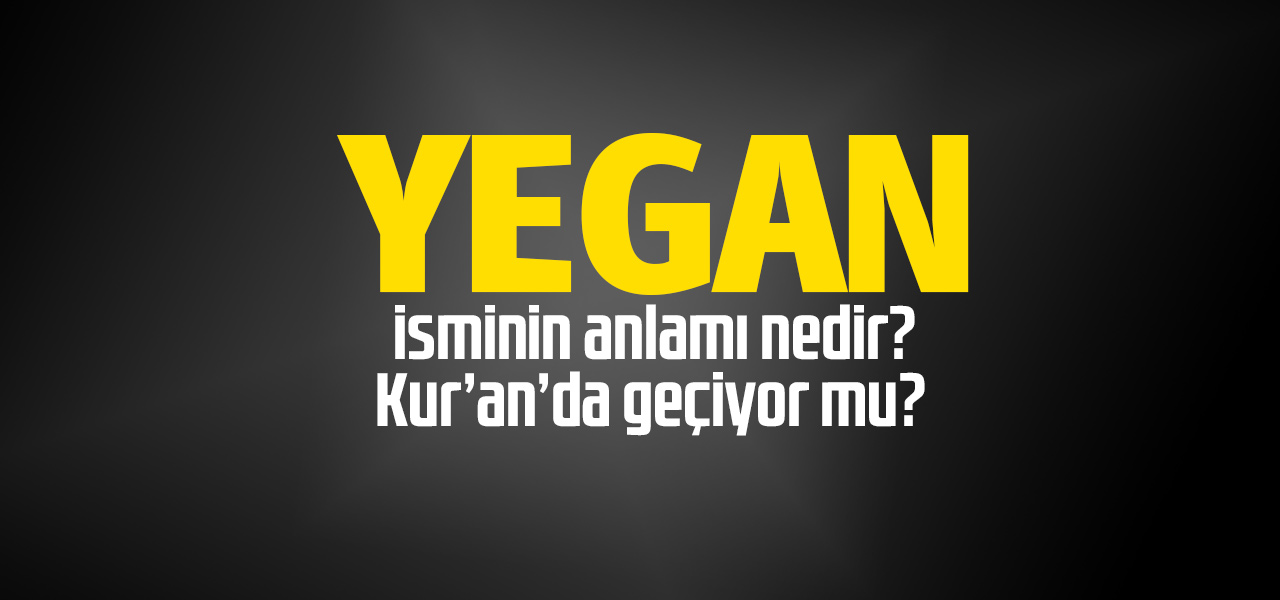 Yegan isminin anlamı nedir, Yegan ne demektir? Kuranda geçiyor mu?